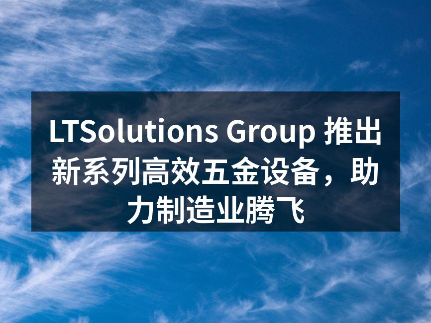 LTSolutions Group 新型五金设备展示